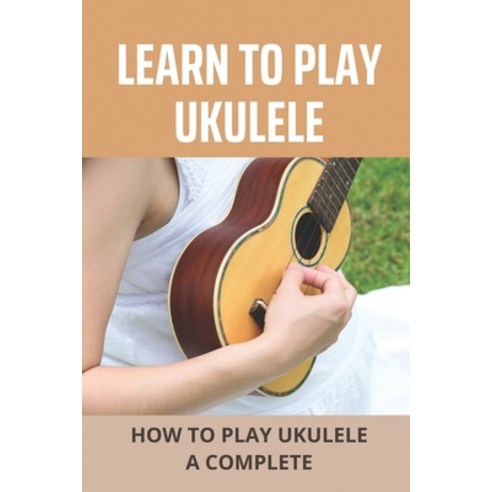 (영문도서) Learn To Play Ukulele: How To Play Ukulele A Complete: How To Play Ukulele Beginners Paperback, Independently Published, English, 9798507385645