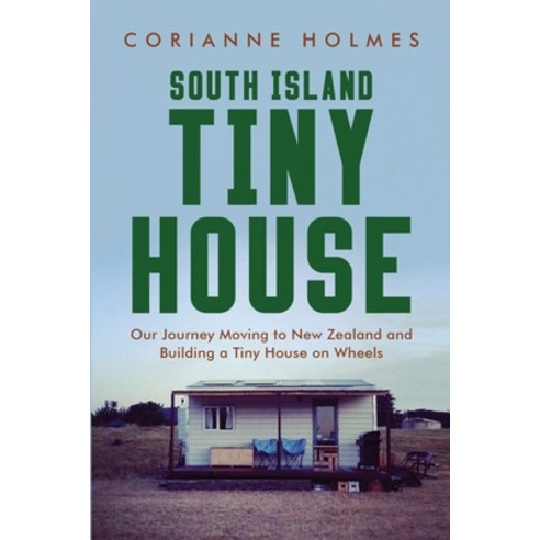 (영문도서) South Island Tiny House: Our Journey Moving to New Zealand and Building a Tiny House on Wheels Paperback, Corianne Holmes