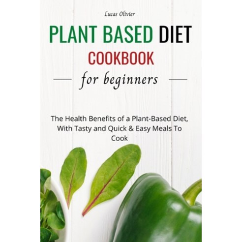 (영문도서) Plant Based Diet Cookbook For Beginners: The Health Benefits of a Plant-Based Diet With Tast... Paperback, Lucas Olivier, English, 9781803250090