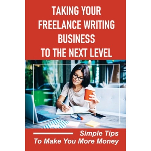 (영문도서) Taking Your Freelance Writing Business To The Next Level: Simple Tips To Make You More Money:... Paperback, Independently Published, English, 9798544342892