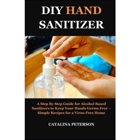 DIY Hand Sanitizer: A Step By Step Guide for Alcohol Based Sanitizers to Keep Your Hands Germs Free ... Paperback, Independently Published