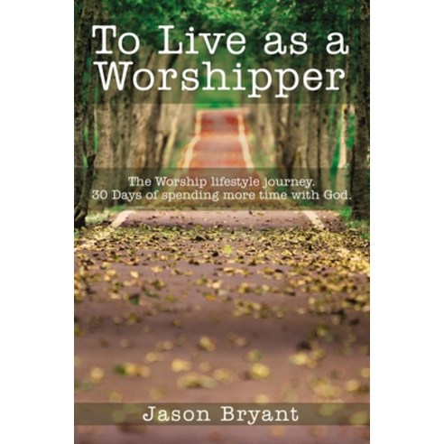 To Live as a Worshipper: The Worship Lifestyle Journey. 30 Days of Spending More Time with God. Paperback, ELM Hill