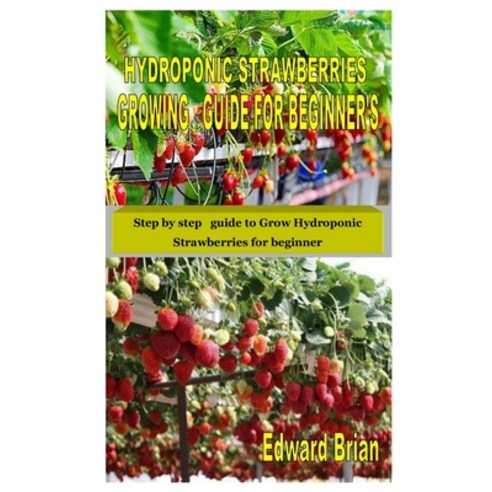 (영문도서) Hydroponic Strawberries Growing Guide for Beginner''s: Step by step guide to Grow Hydroponic Strawber... Paperback, Independently Published