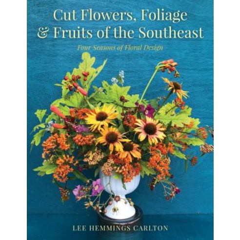 Cut Flowers Foliage & Fruits of the Southeast: Four Seasons of Floral Design Hardcover, Globe Pequot Press
