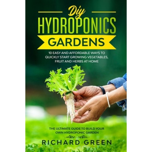 DIY Hydroponics Gardens: 10 Easy and Affordable Ways to Quickly Start Growing Vegetables Fruit and ... Paperback, Independently Published