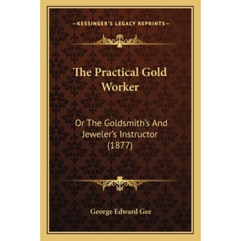 (영문도서) The Practical Gold Worker: Or The Goldsmith''s And Jeweler''s Instructor (1877) Paperback, Kessinger Publishing, English, 9781165108466