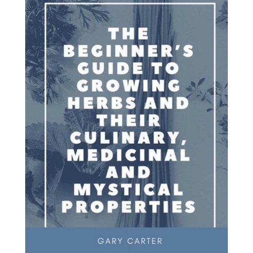 The Beginner''s Guide to Growing Herbs and their Culinary Medicinal and Mystical Properties Paperback, Unsolicited Press