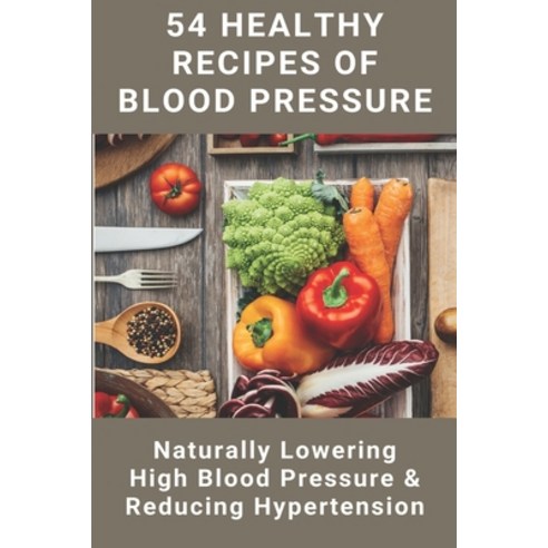 54 Healthy Recipes Of Blood Pressure: Naturally Lowering High Blood Pressure & Reducing Hypertension... Paperback, Independently Published, English, 9798725735574