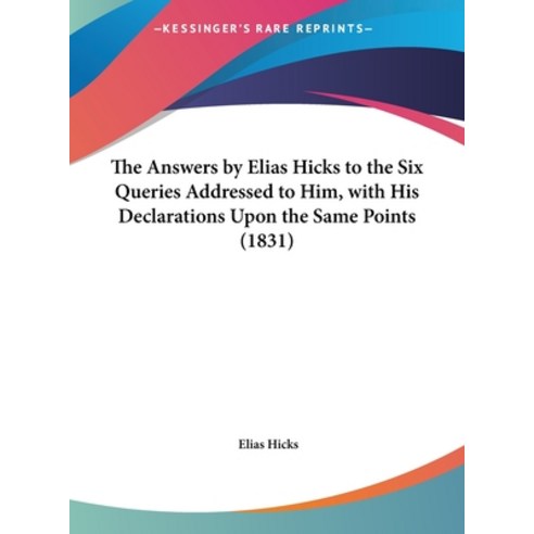 The Answers by Elias Hicks to the Six Queries Addressed to Him with His Declarations Upon the Same ... Hardcover, Kessinger Publishing