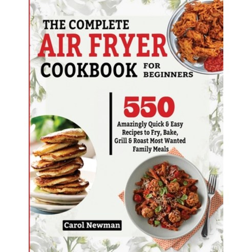 The Complete Air Fryer Cookbook for Beginners: 550 Amazingly Quick & Easy Recipes to Fry Bake Gril... Paperback, King Books
