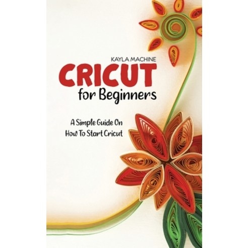 Cricut For Beginners: A Simple Guide On How To Start Cricut Hardcover, Kayla Machine, English, 9781911684565