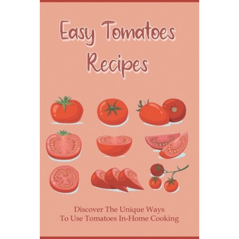 (영문도서) Easy Tomatoes Recipes: Discover The Unique Ways To Use Tomatoes In-Home Cooking: Directions T... Paperback, Independently Published, English, 9798539999599