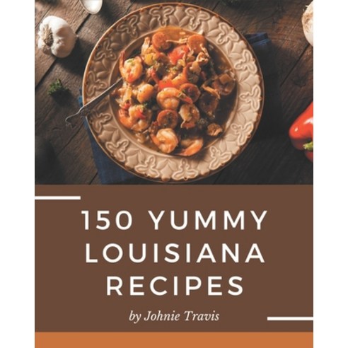 150 Yummy Louisiana Recipes: The Best-ever of Yummy Louisiana Cookbook Paperback, Independently Published
