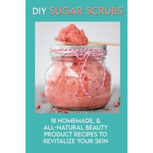 DIY Sugar Scrubs: 18 Homemade & All-Natural Beauty Product Recipes To Revitalize Your Skin: Diy Org... Paperback, Independently Published, English, 9798715776754