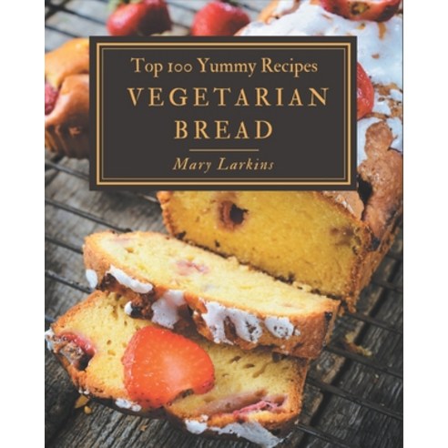 Top 100 Yummy Vegetarian Bread Recipes: Not Just a Yummy Vegetarian Bread Cookbook! Paperback, Independently Published