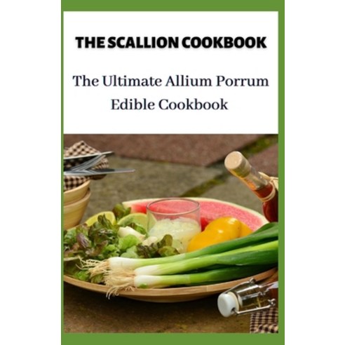 The Scallion Cookbook: The Ultimate Allium Porrum Edible Cookbook Paperback, Independently Published, English, 9798597267210