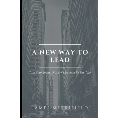 A New Way To Lead: Take Your Leadership Style Straight To The Top! Paperback, Independently Published