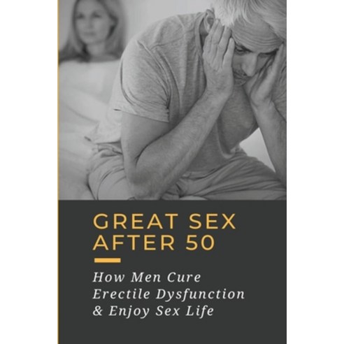 (영문도서) Great Sex After 50: How Men Cure Erectile Dysfunction & Enjoy Sex Life: Sex Techniques After 50 Paperback, Independently Published, English, 9798507894444