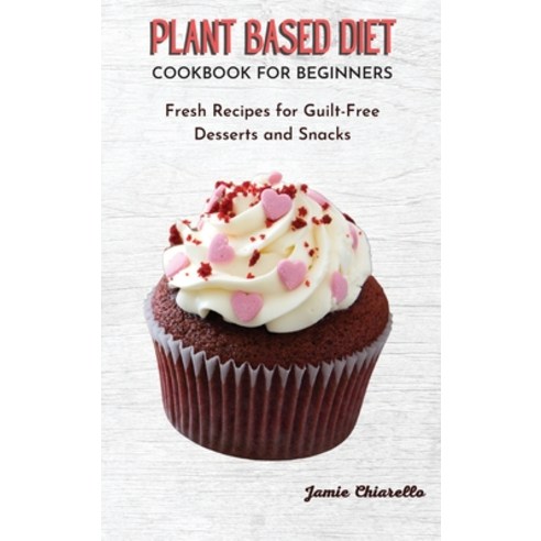 Plant Based Diet Cookbook for Beginners: Fresh Recipes for Guilt-Free Desserts and Snacks Hardcover, Jamie Chiarello, English, 9781802343601