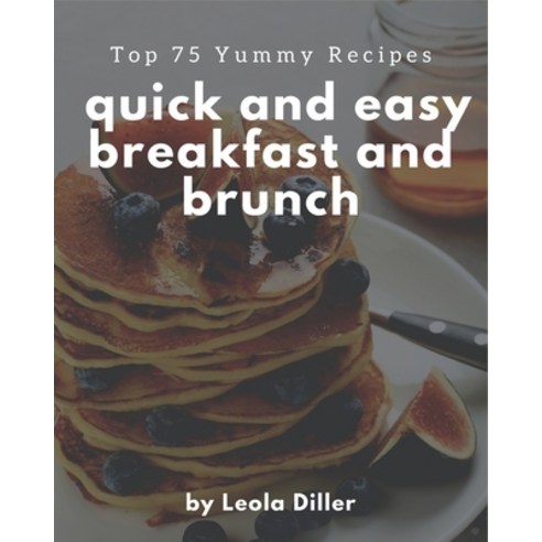 Top 75 Yummy Quick and Easy Breakfast and Brunch Recipes: A Yummy Quick and Easy Breakfast and Brunc... Paperback, Independently Published