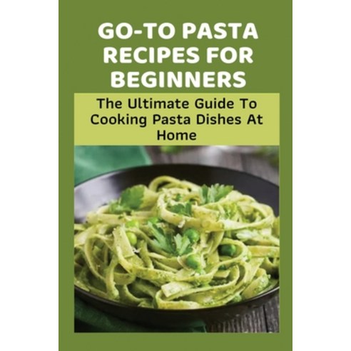 (영문도서) Go-To Pasta Recipes For Beginners: The Ultimate Guide To Cooking Pasta Dishes At Home: Instru... Paperback, Independently Published, English, 9798528648613