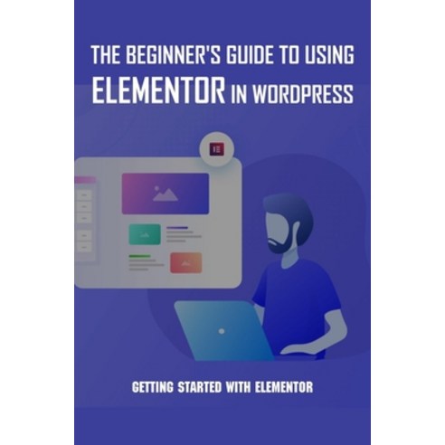 The Beginner''s Guide To Using Elementor In WordPress: Getting Started With Elementor: Wordpress Guid... Paperback, Independently Published, English, 9798726704111