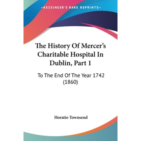 The History Of Mercer''s Charitable Hospital In Dublin Part 1: To The End Of The Year 1742 (1860) Paperback, Kessinger Publishing