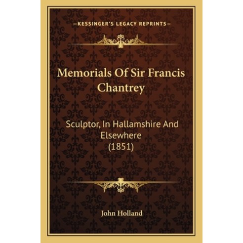 Memorials Of Sir Francis Chantrey: Sculptor In Hallamshire And Elsewhere (1851) Paperback, Kessinger Publishing