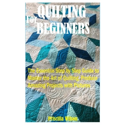 Quilting for Beginners: The Essential Step by Step Guide to Master the Art of Quilting Produce Amaz... Paperback, Independently Published
