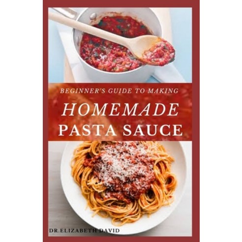 Beginner''s Guide to Making Homemade Pasta Sauce: Delicious Spicy and Super Easy Recipes for Pasta L... Paperback, Independently Published