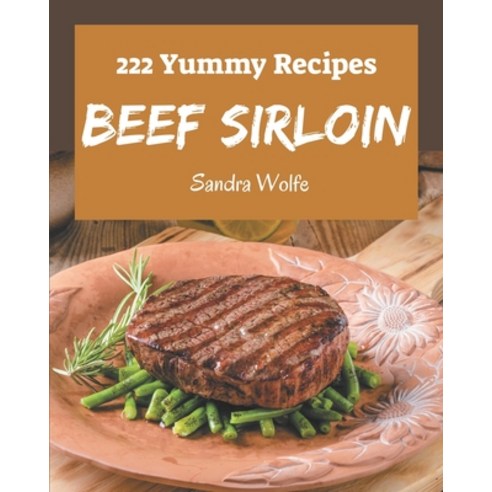 222 Yummy Beef Sirloin Recipes: A Must-have Yummy Beef Sirloin Cookbook for Everyone Paperback, Independently Published