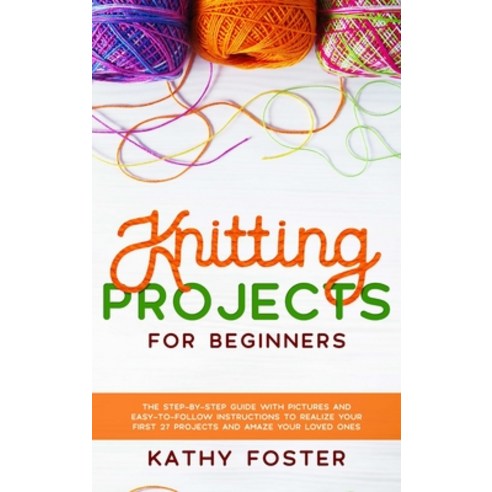 Knitting Projects for Beginners: The Step-by-Step Guide with Pictures and Easy-to-Follow Instruction... Hardcover, Kathy Foster, English, 9781801741309