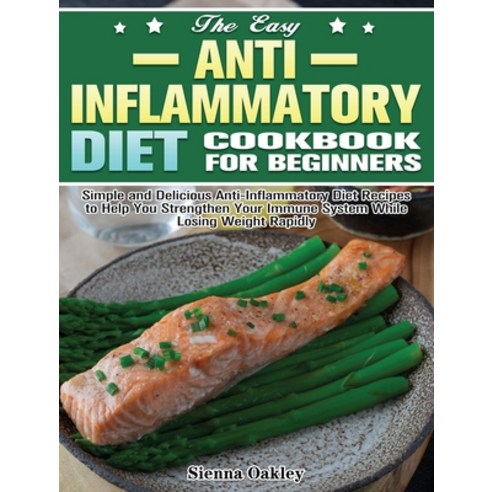 The Easy Anti-Inflammatory Diet Cookbook for Beginners: Simple and Delicious Anti-Inflammatory Diet ... Hardcover, Sienna Oakley, English, 9781649847737