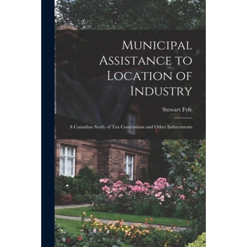 (영문도서) Municipal Assistance to Location of Industry; a Canadian Study of Tax Concessions and Other I... Paperback, Hassell Street Press, English, 9781014798954