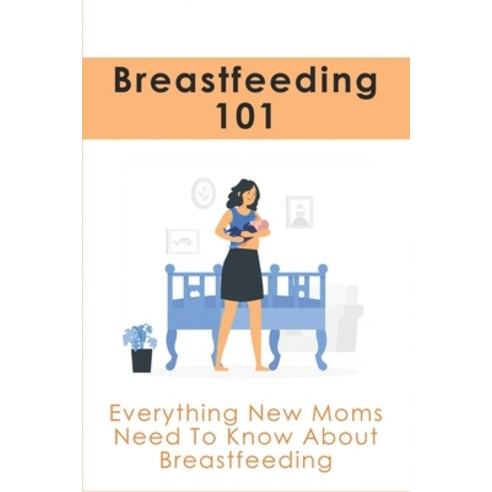 (영문도서) Breastfeeding 101: Everything New Moms Need To Know About Breastfeeding: How To Take Care Of ... Paperback, Independently Published, English, 9798515683627