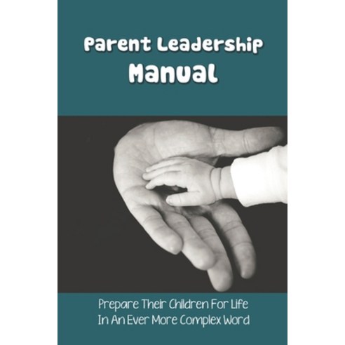 Parent Leadership Manual: Prepare Their Children For Life In An Ever More Complex Word: Qualities Of... Paperback, Independently Published, English, 9798734651346