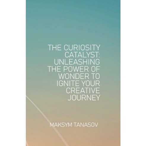 (영문도서) The Curiosity Catalyst Unleashing the Power of Wonder to Ignite Your Creative Journey Paperback, Independently Published, English, 9798398313833