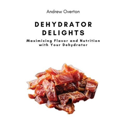 (영문도서) Dehydrator Delights: Maximizing Flavor and Nutrition with Your Dehydrator Paperback, Andrew Overton, English, 9781803620657