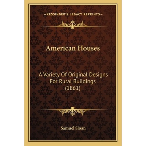 American Houses: A Variety Of Original Designs For Rural Buildings (1861) Paperback, Kessinger Publishing