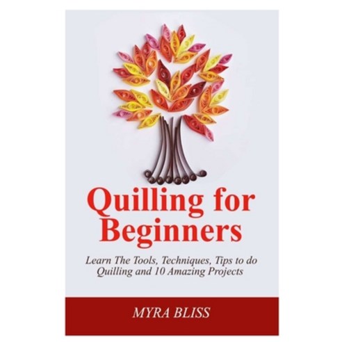 Quilling For Beginners: Learn The Tools Techniques Tips To Do Quilling And 10 Amazing Projects Paperback, Independently Published