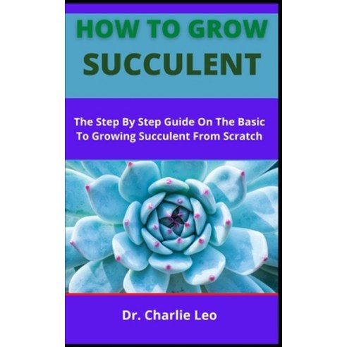 (영문도서) How To Grow Succulent: The Step By Step Instructions On The Basics To Growing Succulent From ... Paperback, Independently Published, English, 9798537802600