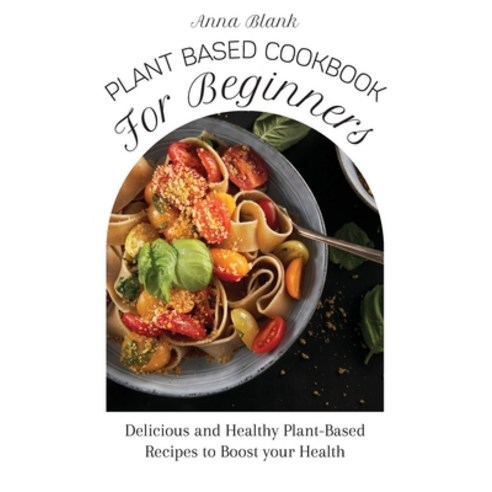 (영문도서) Plant Based Cookbook for Beginners: Delicious and Healthy Plant-Based Recipes to Boost your H... Hardcover, Anna Blank, English, 9781803177564