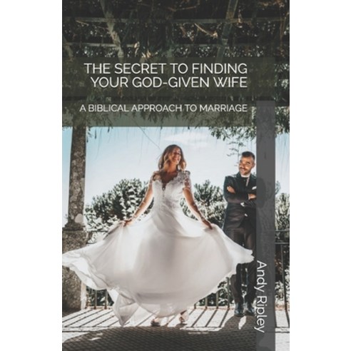 The Secret to Finding Your God-Given Wife: A Biblical Approach to Marriage Paperback, Independently Published, English, 9798651694914