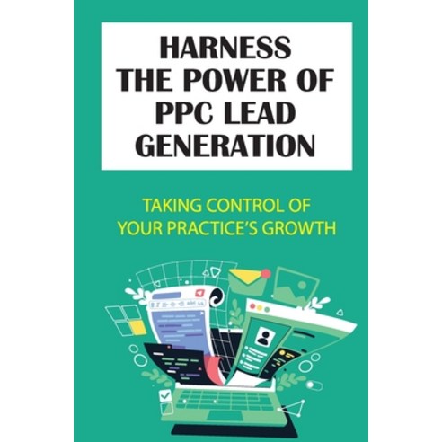 (영문도서) Harness The Power Of PPC Lead Generation: Taking Control Of Your Practice''s Growth: Ppc Lead ... Paperback, Independently Published, English, 9798463915986