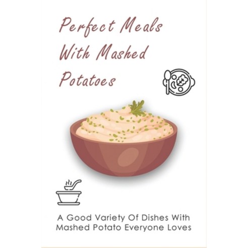 (영문도서) Perfect Meals With Mashed Potatoes: A Good Variety Of Dishes With Mashed Potato Everyone Love... Paperback, Independently Published, English, 9798452187158