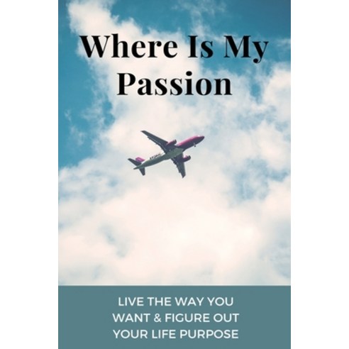 Where Is My Passion: Live The Way You Want & Figure Out Your Life Purpose: Finding Your Passion Books Paperback, Independently Published, English, 9798724086431