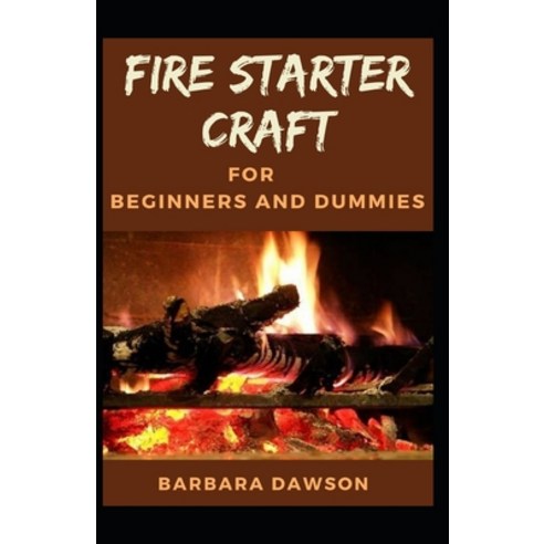 Fire starter craft For Beginners and Dummies: The Perfect Beginners Manual Paperback, Independently Published