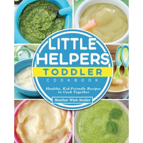 Little Helpers Toddler Cookbook: Healthy Kid-Friendly Recipes to Cook Together Paperback, Heather Wish Staller, English, 9781802441208