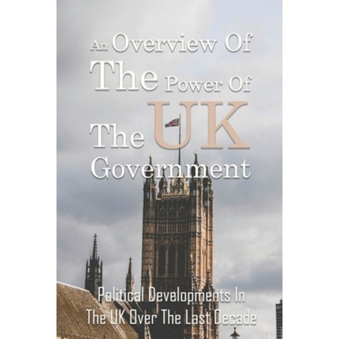 An Overview Of The Power Of The UK Government: Political Developments In The UK Over The Last Decade... Paperback, Independently Published, English, 9798743278947