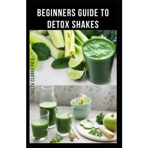 Beginners Guide to Detox Shakes: Everything You Need To Know On Detoxifying Your Body With Amazing S... Paperback, Independently Published, English, 9798705784561